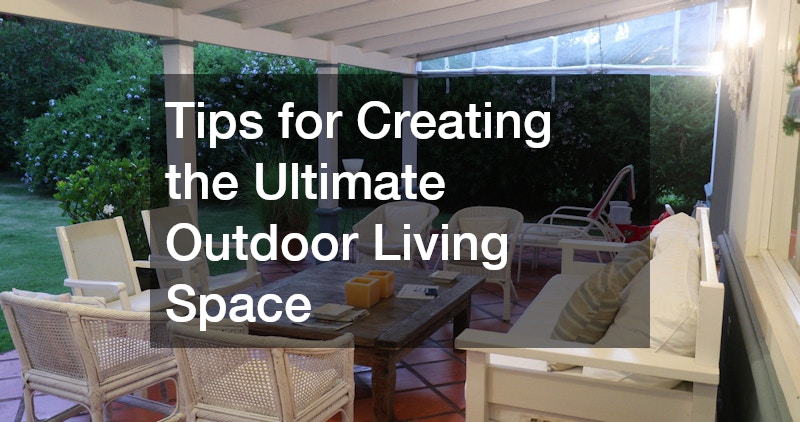 Tips for Creating the Ultimate Outdoor Living Space
