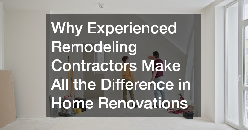Why Experienced Remodeling Contractors Make All the Difference in Home Renovations